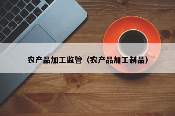 欧洲杯买球正规官网-农产品加工监管（农产品加工制品）